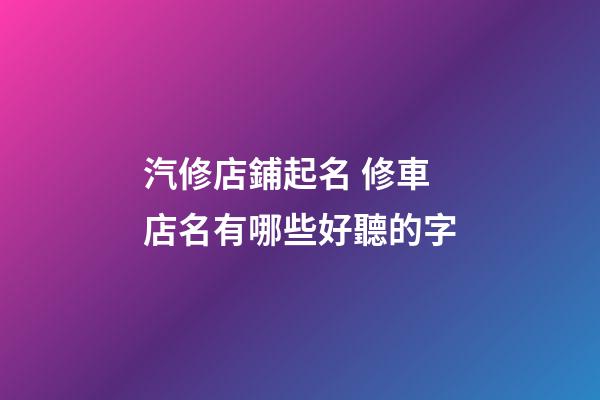 汽修店鋪起名 修車店名有哪些好聽的字-第1張-店鋪起名-玄機派